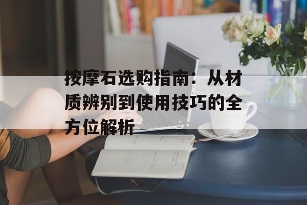 按摩石选购指南:从材质辨别到使用技巧的全方位解析-第1张图片- 按摩石选购指南:从材质辨别到使用技巧的全方位解析-第1张图片-