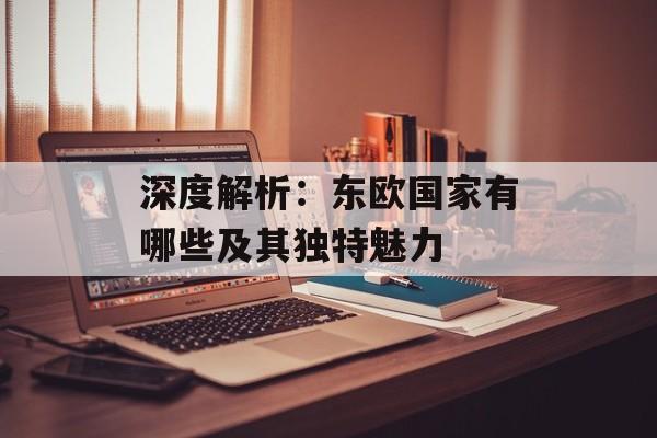 深度解析:东欧国家有哪些及其独特魅力-第1张图片- 深度解析:东欧国家有哪些及其独特魅力-第1张图片-