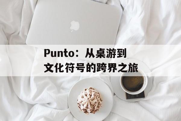 Punto：从桌游到文化符号的跨界之旅-第1张图片-