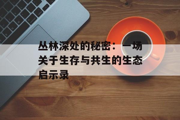 丛林深处的秘密：一场关于生存与共生的生态启示录-第1张图片-