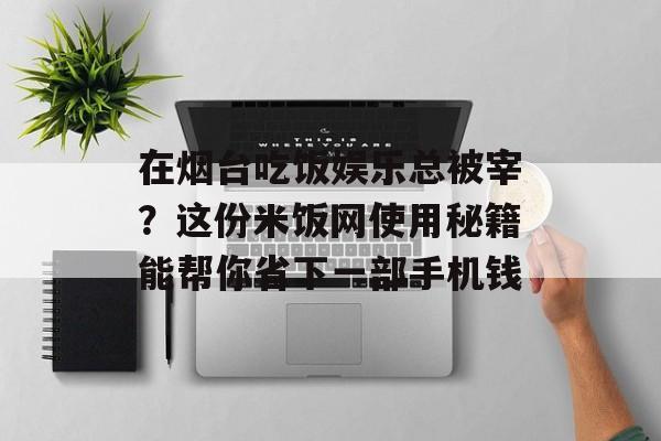 在烟台吃饭娱乐总被宰？这份米饭网使用秘籍能帮你省下一部手机钱-第1张图片-