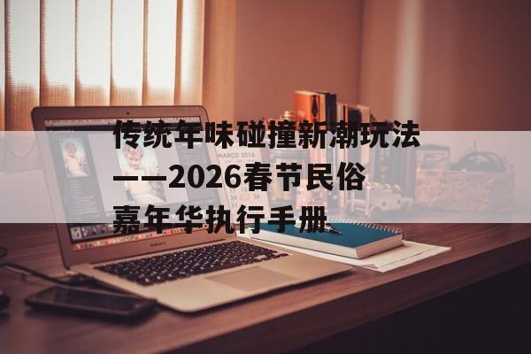 传统年味碰撞新潮玩法——2026春节民俗嘉年华执行手册-第1张图片-