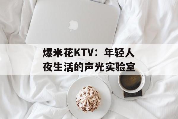 爆米花KTV:年轻人夜生活的声光实验室-第1张图片- 爆米花KTV:年轻人夜生活的声光实验室-第1张图片-