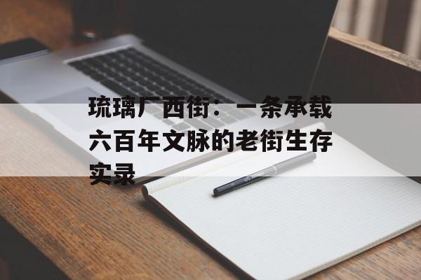 琉璃厂西街：一条承载六百年文脉的老街生存实录-第1张图片-