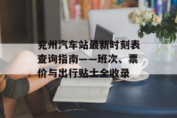 兖州汽车站最新时刻表查询指南——班次、票价与出行贴士全收录-第1张图片- 兖州汽车站最新时刻表查询指南——班次、票价与出行贴士全收录-第1张图片-