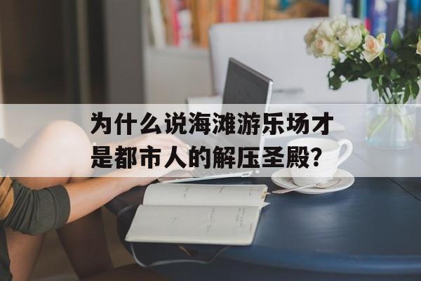 为什么说海滩游乐场才是都市人的解压圣殿？-第1张图片-