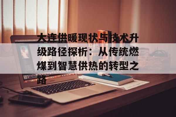 大连供暖现状与技术升级路径探析:从传统燃煤到智慧供热的转型之路-第1张图片- 大连供暖现状与技术升级路径探析:从传统燃煤到智慧供热的转型之路-第1张图片-