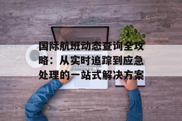 国际航班动态查询全攻略:从实时追踪到应急处理的一站式解决方案-第1张图片- 国际航班动态查询全攻略:从实时追踪到应急处理的一站式解决方案-第1张图片-