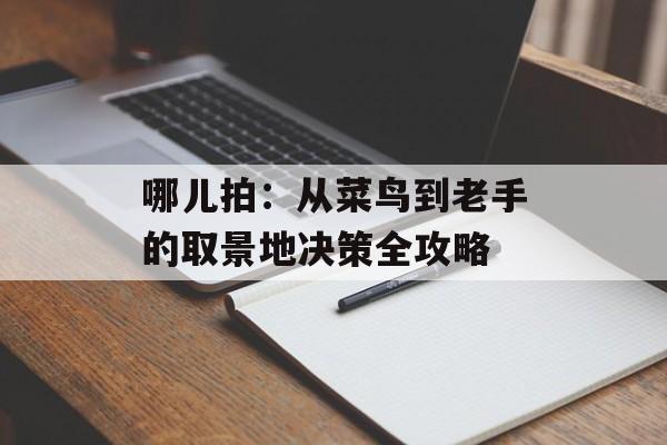 哪儿拍:从菜鸟到老手的取景地决策全攻略-第1张图片- 哪儿拍:从菜鸟到老手的取景地决策全攻略-第1张图片-