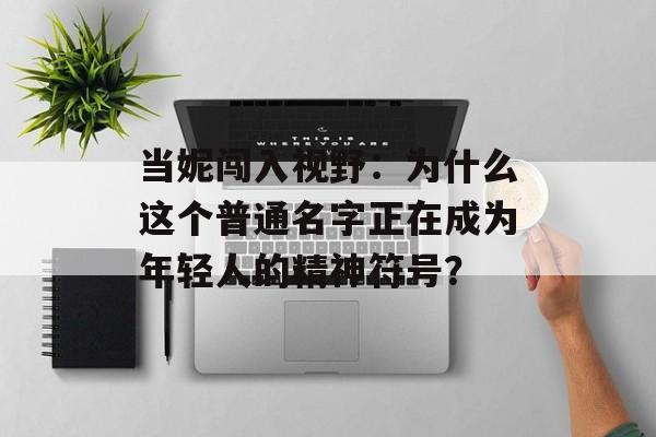 当妮闯入视野：为什么这个普通名字正在成为年轻人的精神符号？-第1张图片-