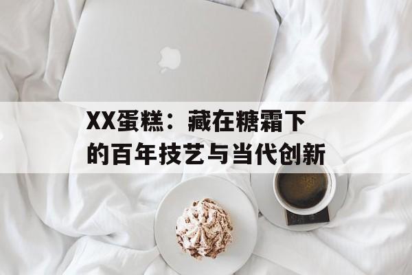 XX蛋糕:藏在糖霜下的百年技艺与当代创新-第1张图片- XX蛋糕:藏在糖霜下的百年技艺与当代创新-第1张图片-