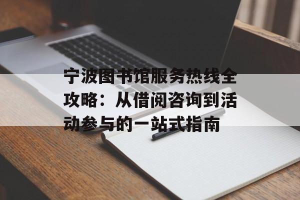 宁波图书馆服务热线全攻略：从借阅咨询到活动参与的一站式指南-第1张图片-