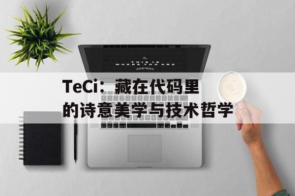 TeCi：藏在代码里的诗意美学与技术哲学-第1张图片-