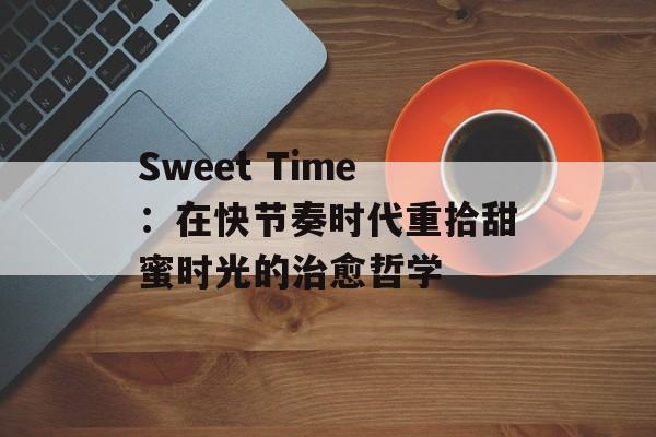 Sweet Time：在快节奏时代重拾甜蜜时光的治愈哲学-第1张图片-