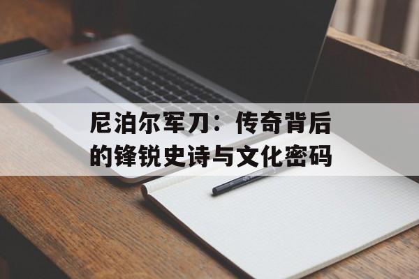 尼泊尔军刀：传奇背后的锋锐史诗与文化密码-第1张图片-