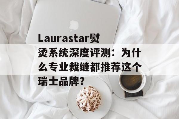 Laurastar熨烫系统深度评测:为什么专业裁缝都推荐这个瑞士品牌?-第1张图片- Laurastar熨烫系统深度评测:为什么专业裁缝都推荐这个瑞士品牌?-第1张图片-