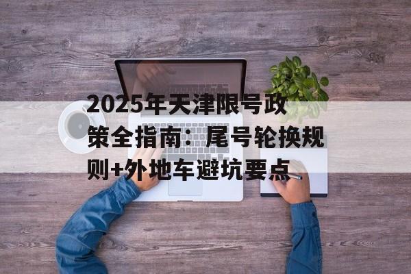 2025年天津限号政策全指南:尾号轮换规则+外地车避坑要点-第1张图片- 2025年天津限号政策全指南:尾号轮换规则+外地车避坑要点-第1张图片-