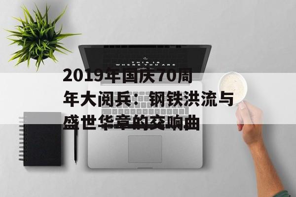 2019年国庆70周年大阅兵：钢铁洪流与盛世华章的交响曲-第1张图片-