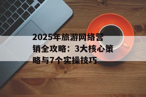 2025年旅游网络营销全攻略:3大核心策略与7个实操技巧-第1张图片- 2025年旅游网络营销全攻略:3大核心策略与7个实操技巧-第1张图片-