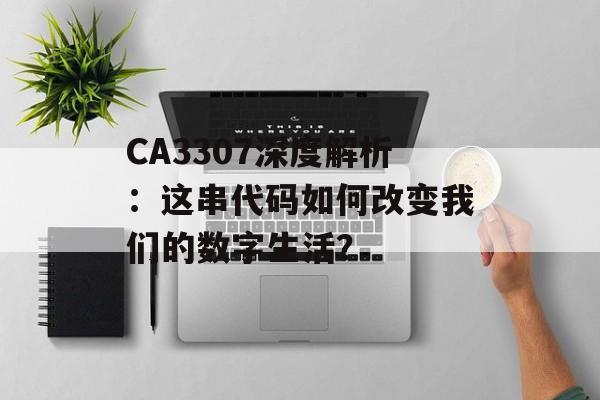 CA3307深度解析：这串代码如何改变我们的数字生活？-第1张图片-