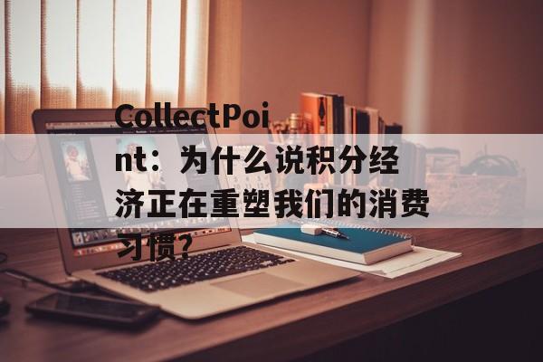 CollectPoint：为什么说积分经济正在重塑我们的消费习惯？-第1张图片-
