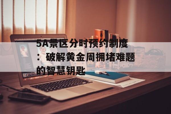 5A景区分时预约制度:破解黄金周拥堵难题的智慧钥匙-第1张图片- 5A景区分时预约制度:破解黄金周拥堵难题的智慧钥匙-第1张图片-