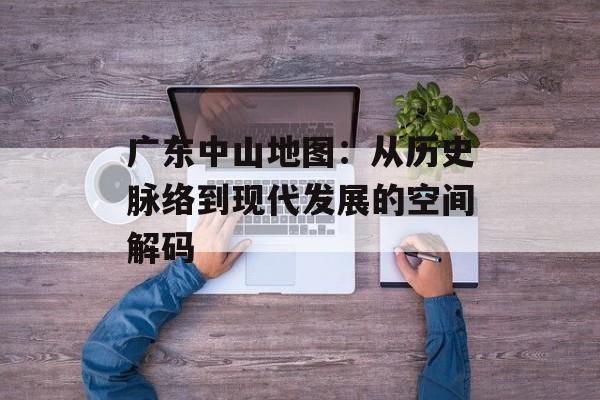 广东中山地图:从历史脉络到现代发展的空间解码-第1张图片- 广东中山地图:从历史脉络到现代发展的空间解码-第1张图片-