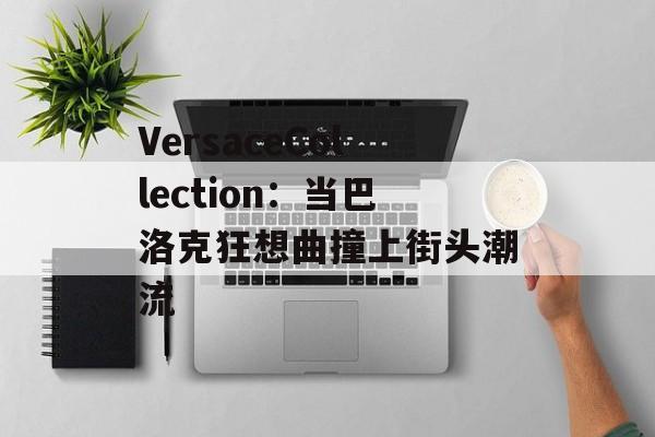 VersaceCollection:当巴洛克狂想曲撞上街头潮流-第1张图片- VersaceCollection:当巴洛克狂想曲撞上街头潮流-第1张图片-