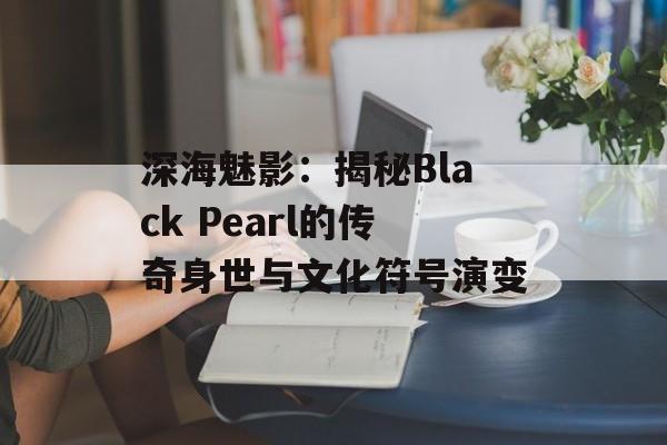 深海魅影：揭秘Black Pearl的传奇身世与文化符号演变-第1张图片-