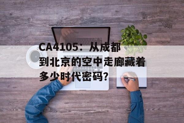 CA4105：从成都到北京的空中走廊藏着多少时代密码？-第1张图片-