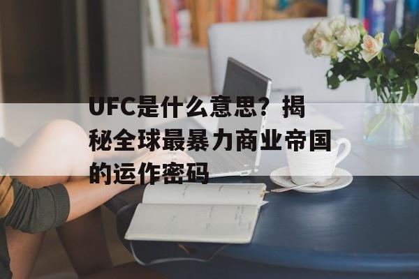 UFC是什么意思?揭秘全球最暴力商业帝国的运作密码-第1张图片- UFC是什么意思?揭秘全球最暴力商业帝国的运作密码-第1张图片-