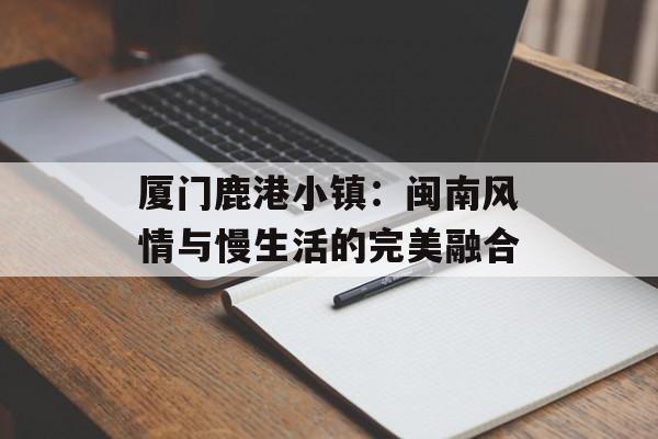 厦门鹿港小镇：闽南风情与慢生活的完美融合-第1张图片-