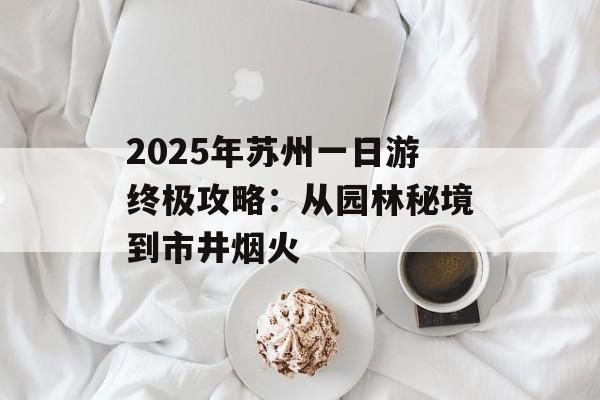 2025年苏州一日游终极攻略:从园林秘境到市井烟火-第1张图片- 2025年苏州一日游终极攻略:从园林秘境到市井烟火-第1张图片-