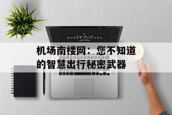 机场南楼网:您不知道的智慧出行秘密武器-第1张图片- 机场南楼网:您不知道的智慧出行秘密武器-第1张图片-