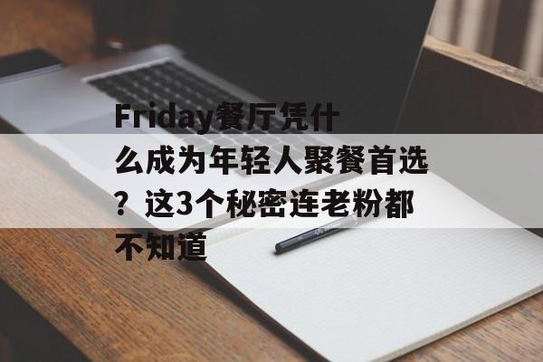 Friday餐厅凭什么成为年轻人聚餐首选？这3个秘密连老粉都不知道-第1张图片-