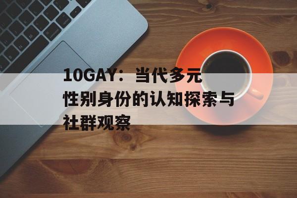 10GAY:当代多元性别身份的认知探索与社群观察-第1张图片- 10GAY:当代多元性别身份的认知探索与社群观察-第1张图片-