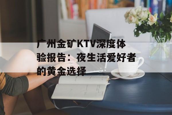 广州金矿KTV深度体验报告:夜生活爱好者的黄金选择-第1张图片- 广州金矿KTV深度体验报告:夜生活爱好者的黄金选择-第1张图片-