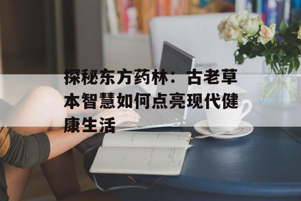 探秘东方药林:古老草本智慧如何点亮现代健康生活-第1张图片- 探秘东方药林:古老草本智慧如何点亮现代健康生活-第1张图片-