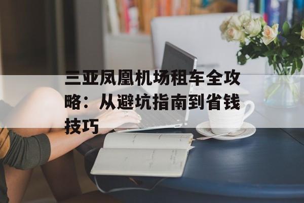 三亚凤凰机场租车全攻略:从避坑指南到省钱技巧-第1张图片- 三亚凤凰机场租车全攻略:从避坑指南到省钱技巧-第1张图片-
