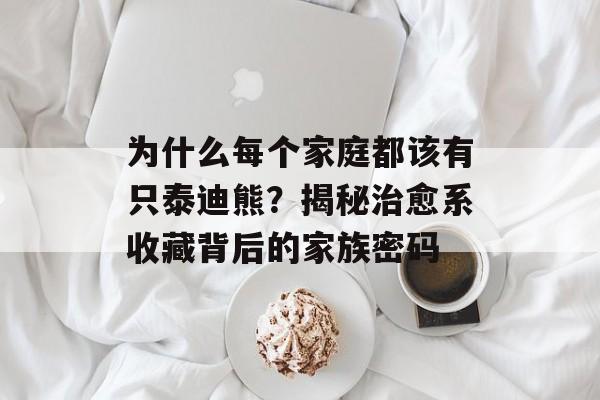 为什么每个家庭都该有只泰迪熊?揭秘治愈系收藏背后的家族密码-第1张图片- 为什么每个家庭都该有只泰迪熊?揭秘治愈系收藏背后的家族密码-第1张图片-