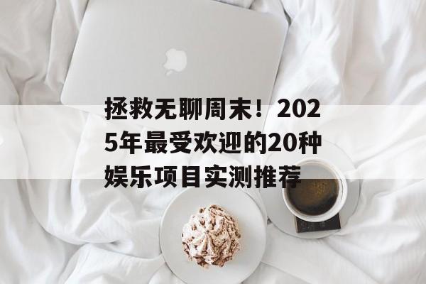 拯救无聊周末！2025年最受欢迎的20种娱乐项目实测推荐-第1张图片-