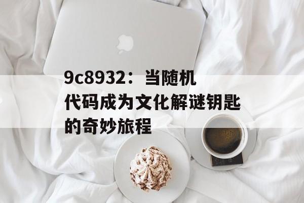 9c8932：当随机代码成为文化解谜钥匙的奇妙旅程-第1张图片-