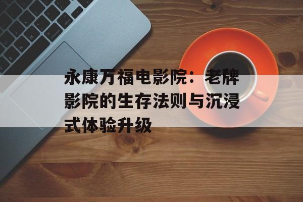 永康万福电影院：老牌影院的生存法则与沉浸式体验升级-第1张图片-