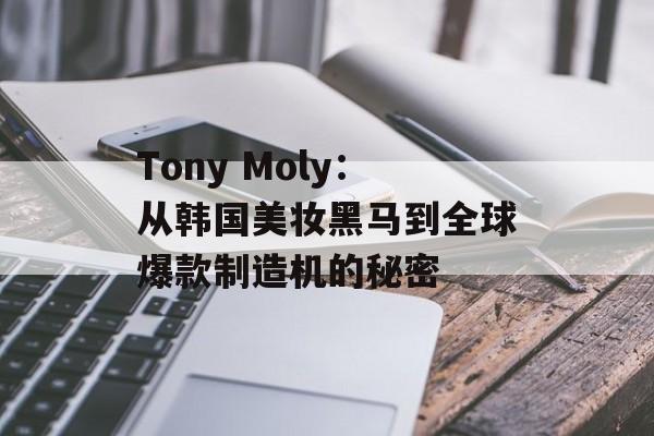 Tony Moly:从韩国美妆黑马到全球爆款制造机的秘密-第1张图片- Tony Moly:从韩国美妆黑马到全球爆款制造机的秘密-第1张图片-