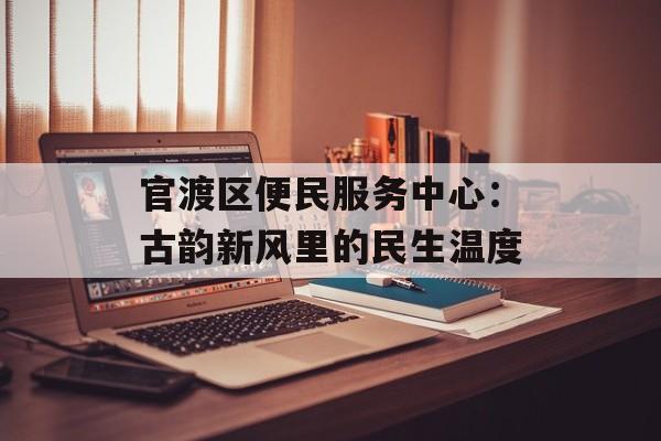 官渡区便民服务中心:古韵新风里的民生温度-第1张图片- 官渡区便民服务中心:古韵新风里的民生温度-第1张图片-