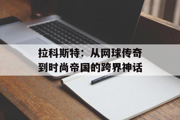 拉科斯特：从网球传奇到时尚帝国的跨界神话-第1张图片-
