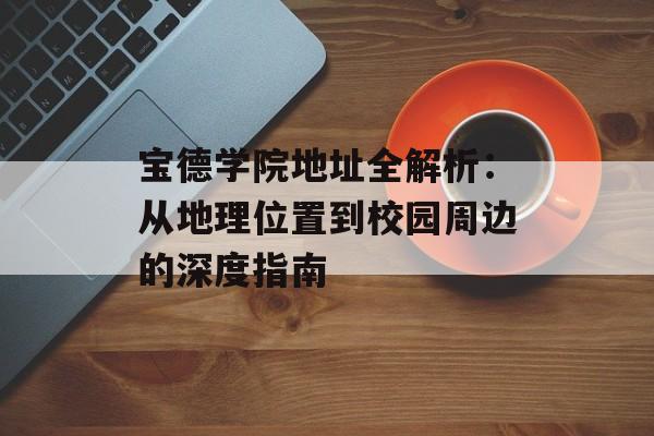 宝德学院地址全解析:从地理位置到校园周边的深度指南-第1张图片- 宝德学院地址全解析:从地理位置到校园周边的深度指南-第1张图片-