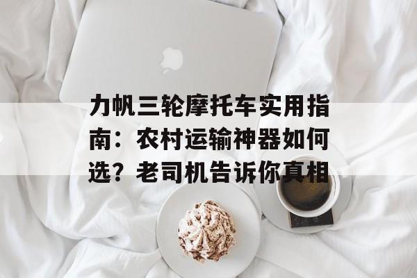 力帆三轮摩托车实用指南：农村运输神器如何选？老司机告诉你真相-第1张图片-