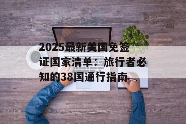 2025最新美国免签证国家清单：旅行者必知的38国通行指南-第1张图片-