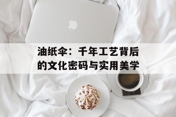 油纸伞：千年工艺背后的文化密码与实用美学-第1张图片-